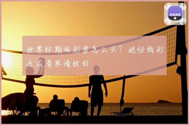 世界杯期间彩票怎么买?这份购彩方式清单请收好