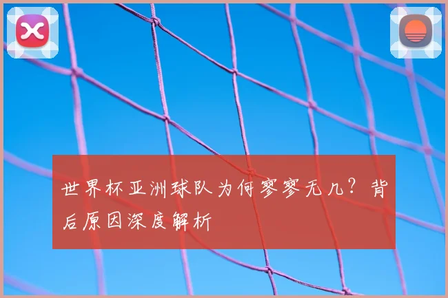 世界杯亚洲球队为何寥寥无几?背后原因深度解析