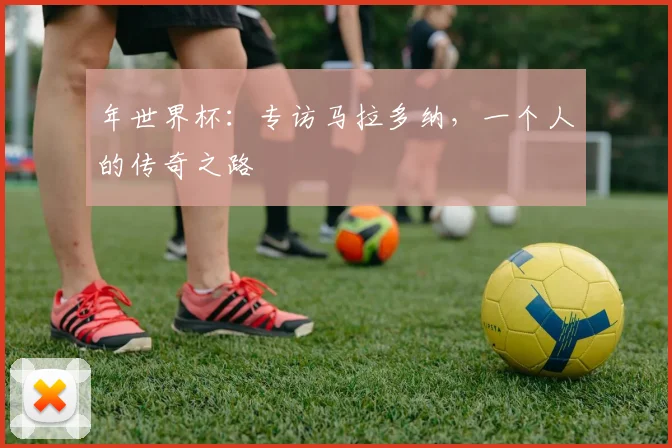 年世界杯:专访马拉多纳,一个人的传奇之路