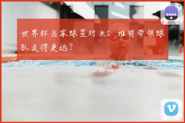 世界杯当家球星对决:谁将带领球队走得更远?