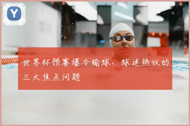 世界杯预赛爆冷输球,球迷热议的三大焦点问题