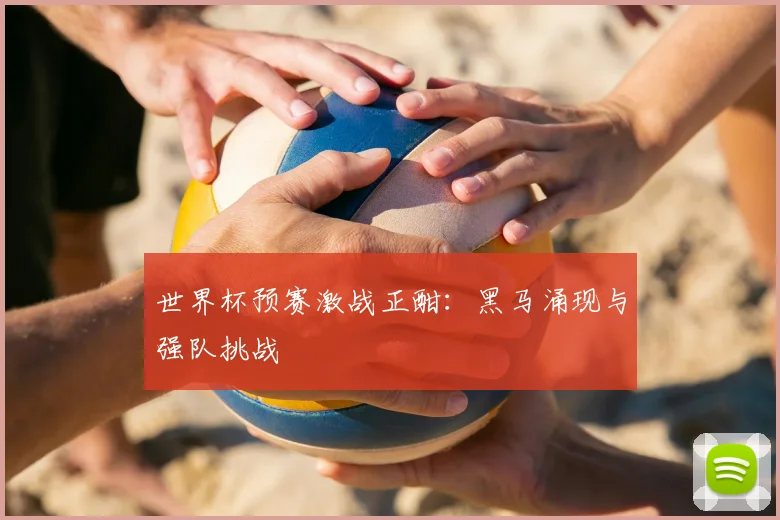 世界杯预赛激战正酣:黑马涌现与强队挑战