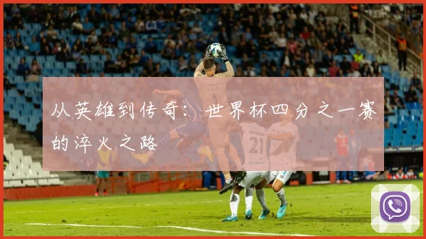 从英雄到传奇:世界杯四分之一赛的淬火之路