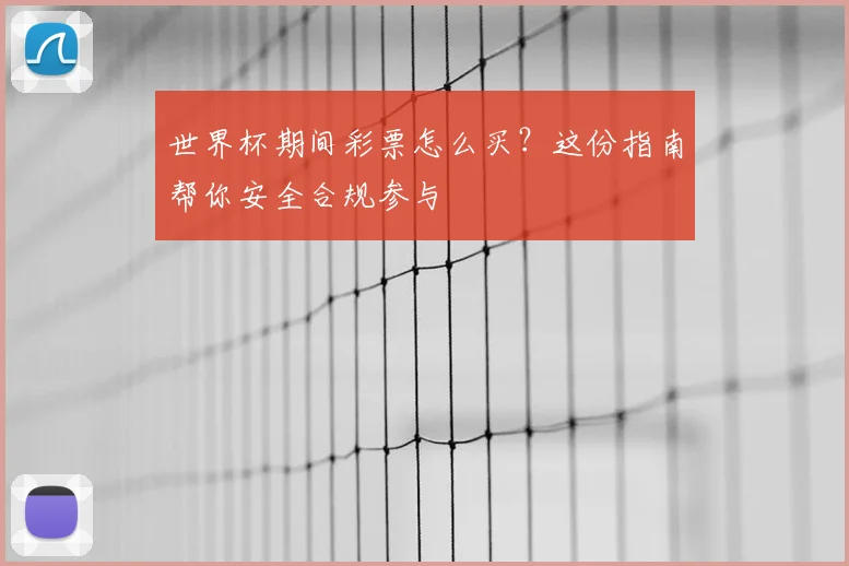 世界杯期间彩票怎么买?这份指南帮你安全合规参与