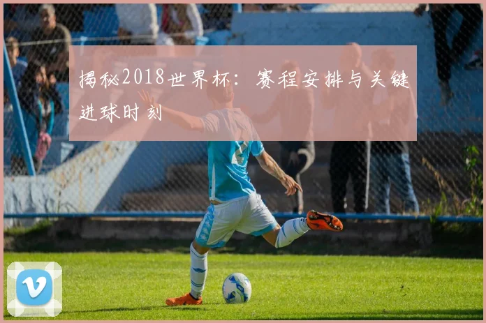 揭秘2018世界杯:赛程安排与关键进球时刻