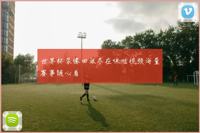 世界杯录像回放尽在咪咕视频海量赛事随心看