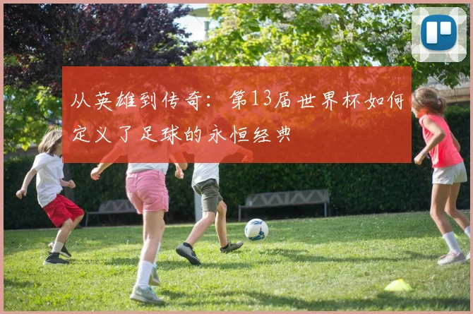 从英雄到传奇:第13届世界杯如何定义了足球的永恒经典