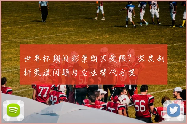 世界杯期间彩票购买受限?深度剖析渠道问题与合法替代方案