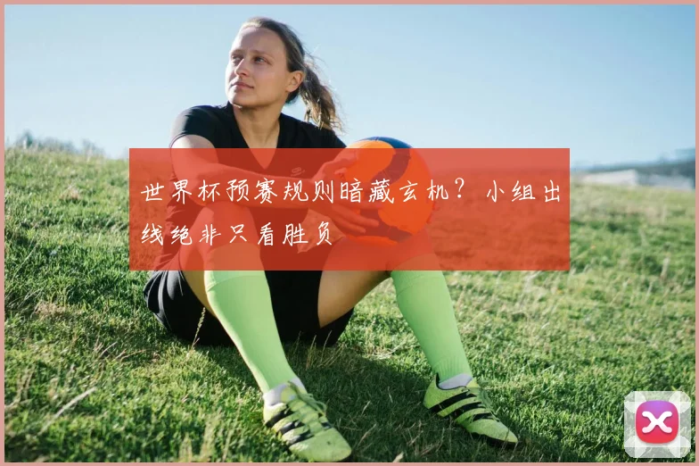 世界杯预赛规则暗藏玄机?小组出线绝非只看胜负