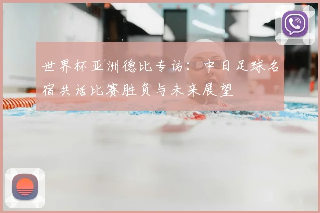 世界杯亚洲德比专访:中日足球名宿共话比赛胜负与未来展望