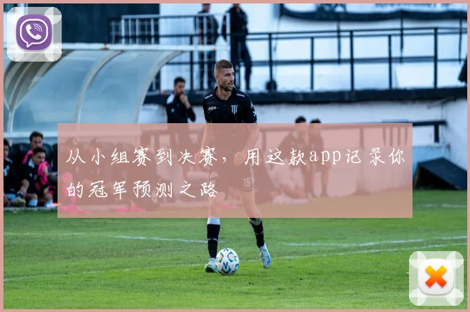 从小组赛到决赛,用这款app记录你的冠军预测之路