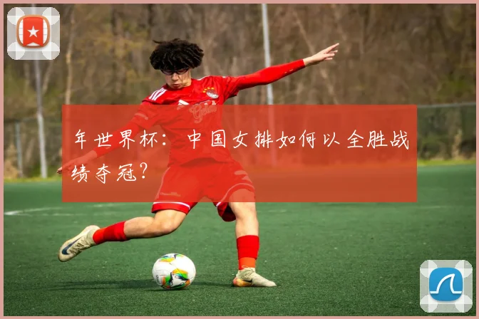 年世界杯：中国女排如何以全胜战绩夺冠？