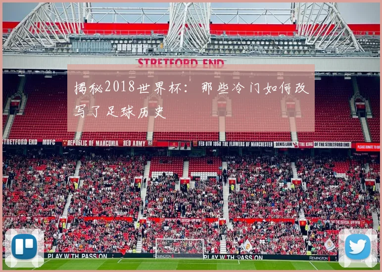 揭秘2018世界杯:那些冷门如何改写了足球历史