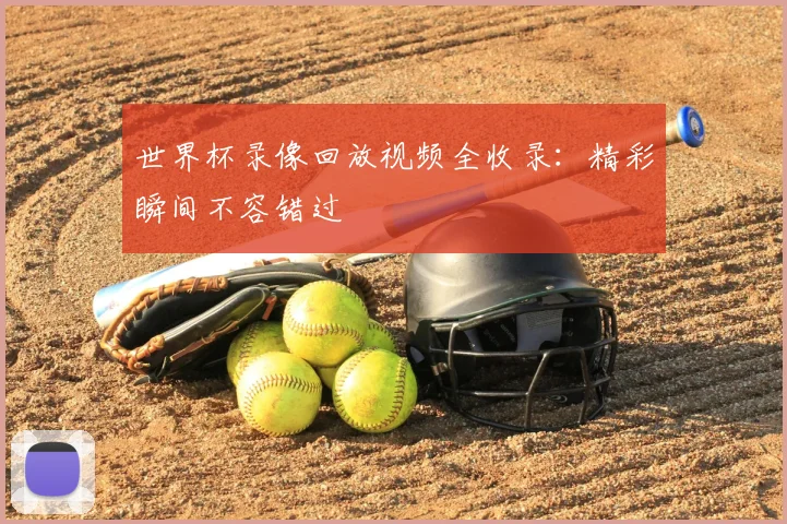 世界杯录像回放视频全收录:精彩瞬间不容错过