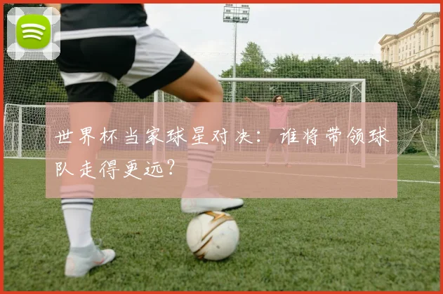 世界杯当家球星对决：谁将带领球队走得更远？