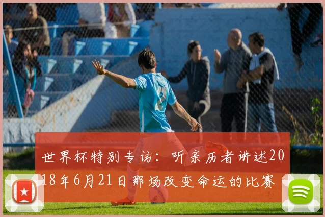 世界杯特别专访:听亲历者讲述2018年6月21日那场改变命运的比赛