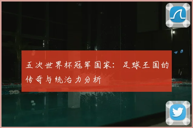 五次世界杯冠军国家:足球王国的传奇与统治力分析