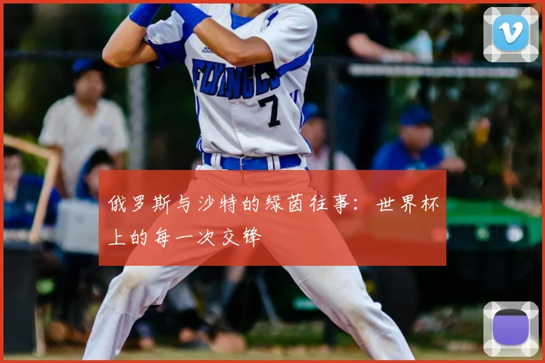 俄罗斯与沙特的绿茵往事:世界杯上的每一次交锋