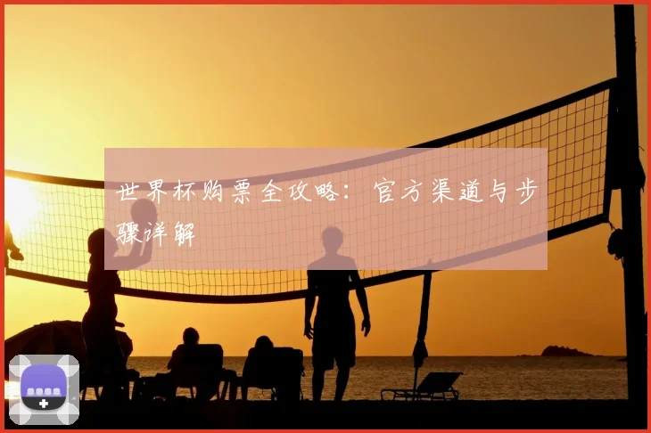世界杯购票全攻略:官方渠道与步骤详解