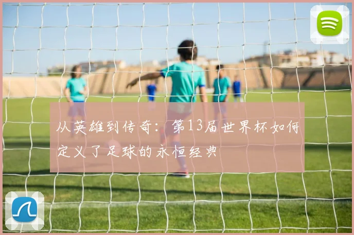 从英雄到传奇：第13届世界杯如何定义了足球的永恒经典