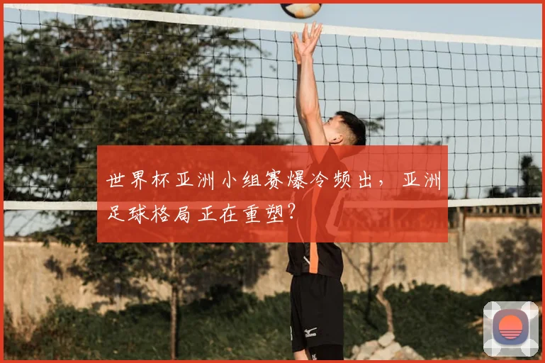 世界杯亚洲小组赛爆冷频出,亚洲足球格局正在重塑?