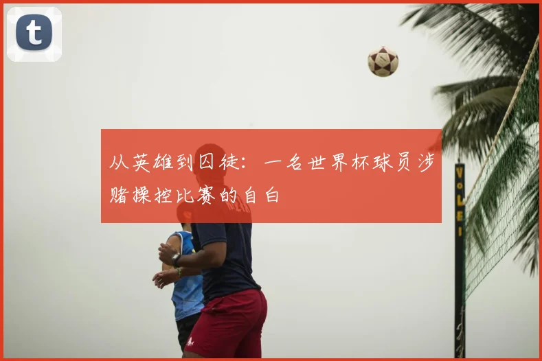 从英雄到囚徒:一名世界杯球员涉赌操控比赛的自白