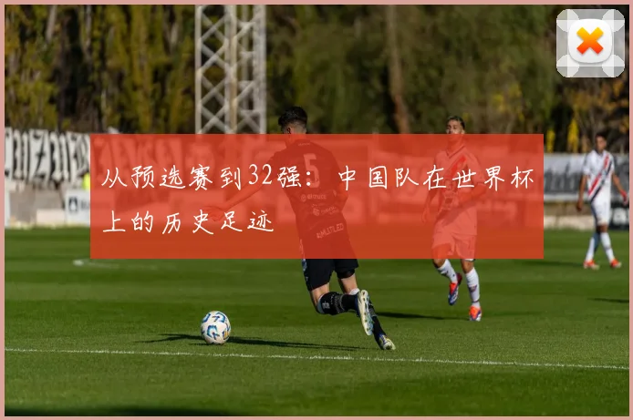 从预选赛到32强:中国队在世界杯上的历史足迹
