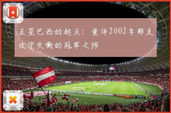 五星巴西的起点:重评2002年那支攻守失衡的冠军之师