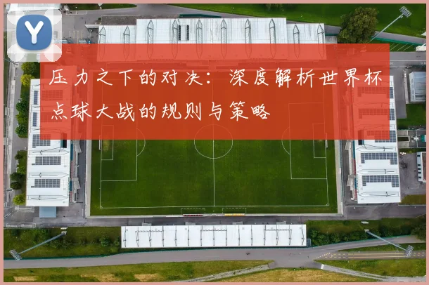 压力之下的对决:深度解析世界杯点球大战的规则与策略