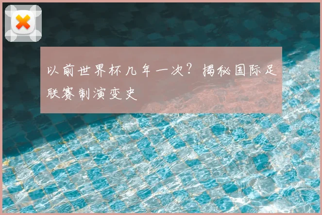 以前世界杯几年一次?揭秘国际足联赛制演变史