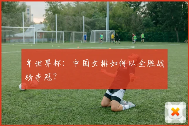 年世界杯:中国女排如何以全胜战绩夺冠?