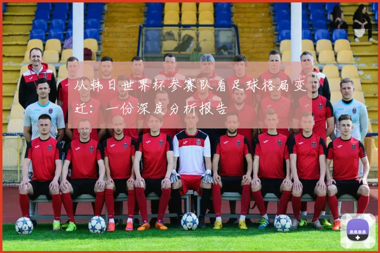 从韩日世界杯参赛队看足球格局变迁:一份深度分析报告