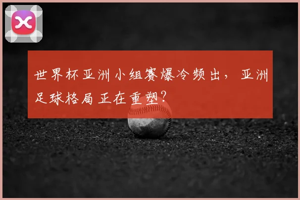 世界杯亚洲小组赛爆冷频出，亚洲足球格局正在重塑？