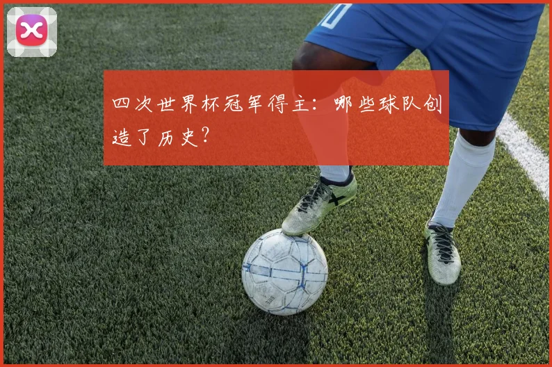 四次世界杯冠军得主:哪些球队创造了历史?