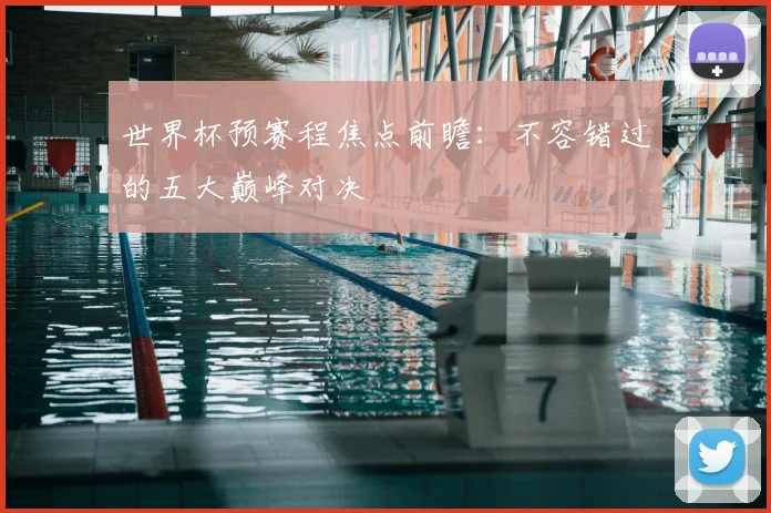 世界杯预赛程焦点前瞻:不容错过的五大巅峰对决