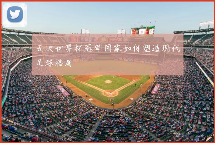 五次世界杯冠军国家如何塑造现代足球格局