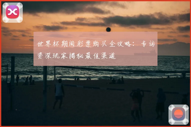 世界杯期间彩票购买全攻略:专访资深玩家揭秘最佳渠道