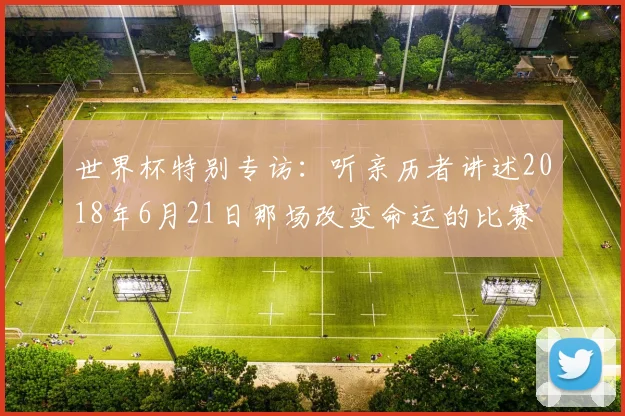 世界杯特别专访:听亲历者讲述2018年6月21日那场改变命运的比赛