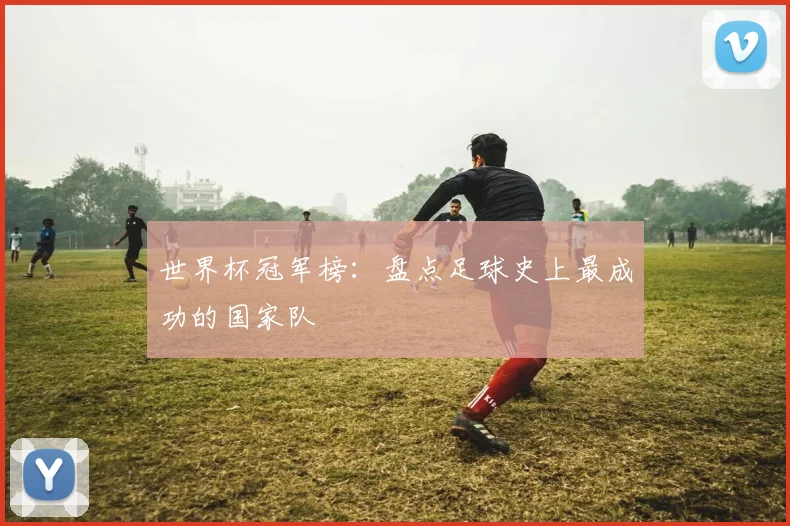 世界杯冠军榜:盘点足球史上最成功的国家队
