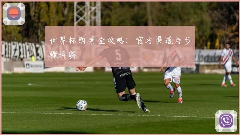 世界杯购票全攻略:官方渠道与步骤详解