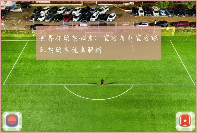 世界杯购票必看：官方与非官方球队票购买优劣解析