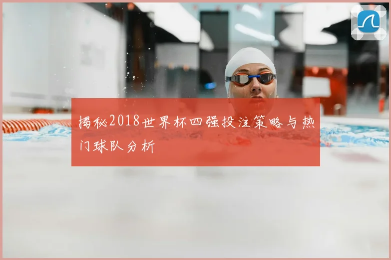 揭秘2018世界杯四强投注策略与热门球队分析