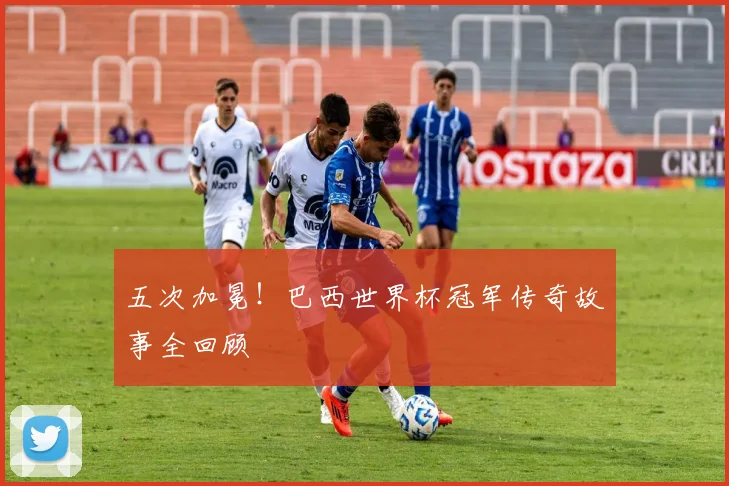 五次加冕!巴西世界杯冠军传奇故事全回顾