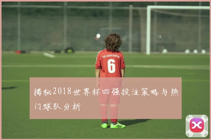 揭秘2018世界杯四强投注策略与热门球队分析