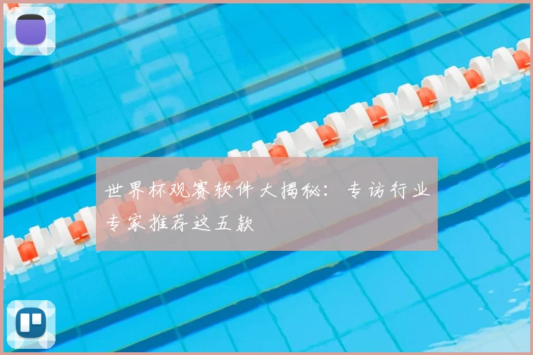 世界杯观赛软件大揭秘：专访行业专家推荐这五款