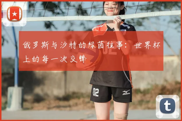 俄罗斯与沙特的绿茵往事：世界杯上的每一次交锋