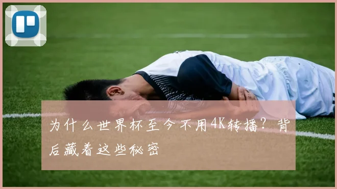 为什么世界杯至今不用4K转播？背后藏着这些秘密