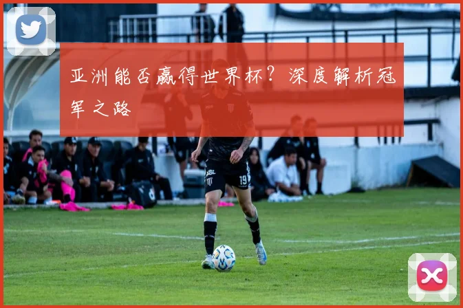 亚洲能否赢得世界杯？深度解析冠军之路