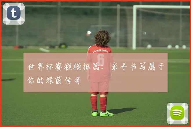 世界杯赛程模拟器：亲手书写属于你的绿茵传奇