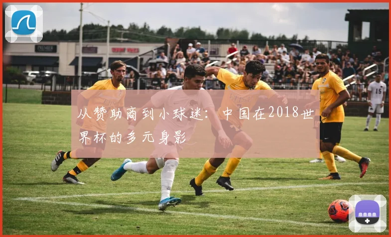 从赞助商到小球迷：中国在2018世界杯的多元身影